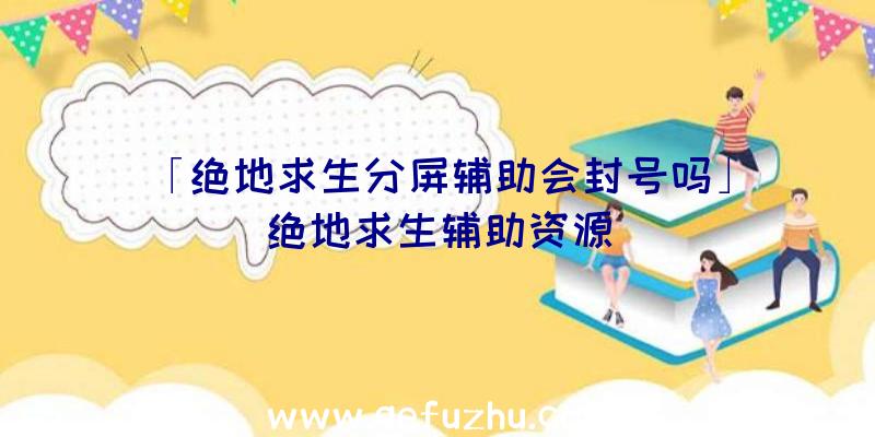 「绝地求生分屏辅助会封号吗」|绝地求生辅助资源